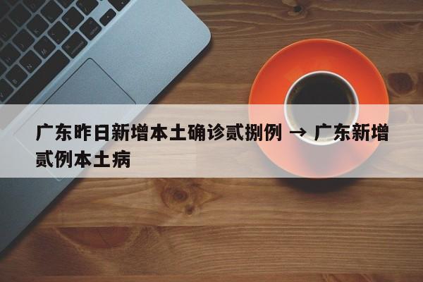 广东昨日新增本土确诊贰捌例 → 广东新增贰例本土病