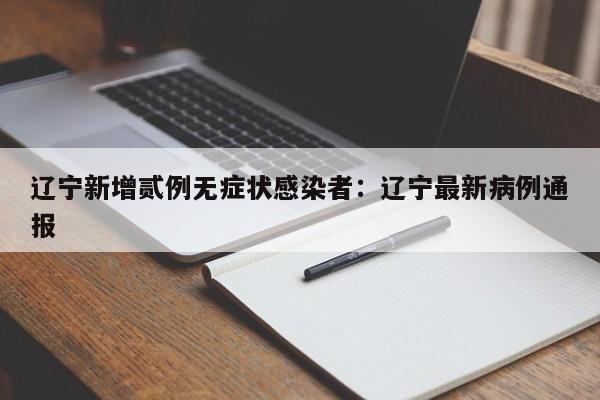 辽宁新增贰例无症状感染者：辽宁最新病例通报