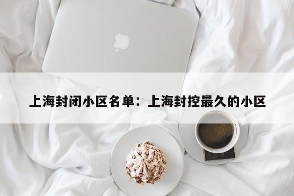 上海封闭小区名单:上海封控最久的小区