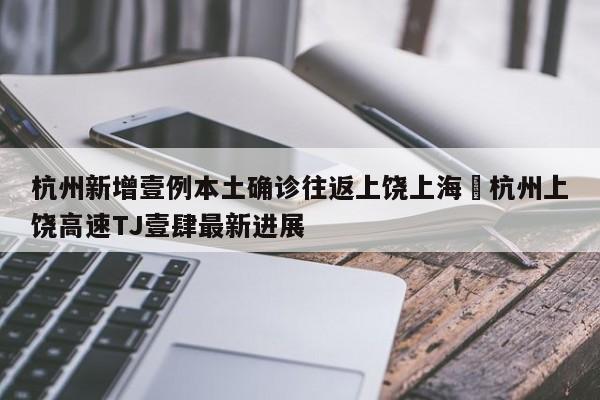 杭州新增壹例本土确诊往返上饶上海›杭州上饶高速TJ壹肆最新进展