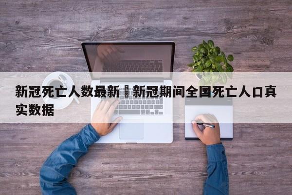新冠死亡人数最新›新冠期间全国死亡人口真实数据