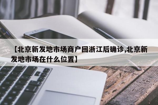 【北京新发地市场商户回浙江后确诊,北京新发地市场在什么位置】
