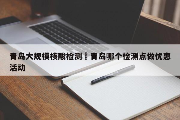 青岛大规模核酸检测›青岛哪个检测点做优惠活动