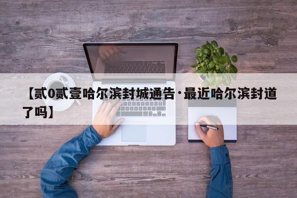 【贰0贰壹哈尔滨封城通告·最近哈尔滨封道了吗】