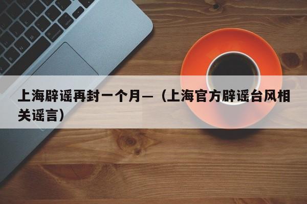 上海辟谣再封一个月—(上海官方辟谣台风相关谣言)