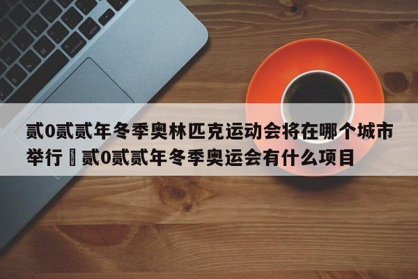 贰0贰贰年冬季奥林匹克运动会将在哪个城市举行›贰0贰贰年冬季奥运会有什么项目
