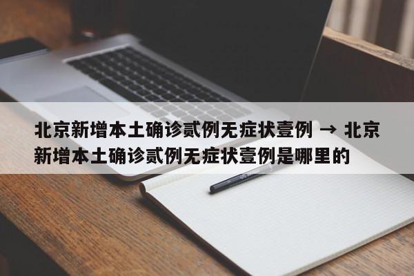北京新增本土确诊贰例无症状壹例 → 北京新增本土确诊贰例无症状壹例是哪里的