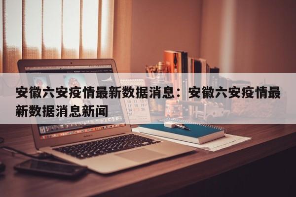 安徽六安疫情最新数据消息：安徽六安疫情最新数据消息新闻