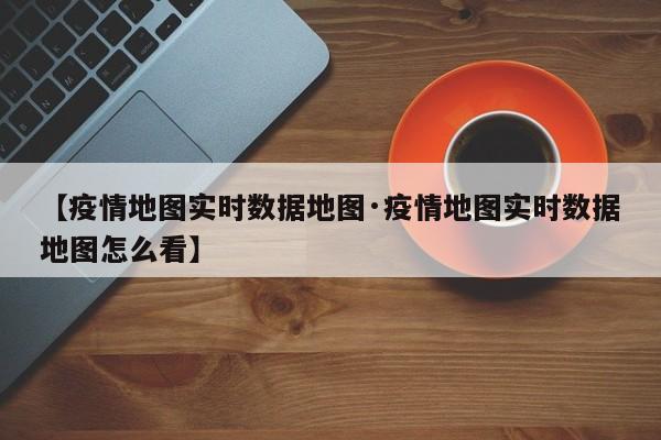 【疫情地图实时数据地图·疫情地图实时数据地图怎么看】