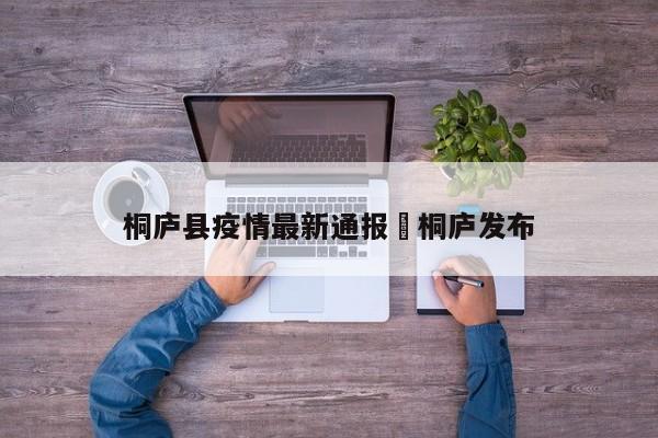 桐庐县疫情最新通报›桐庐发布