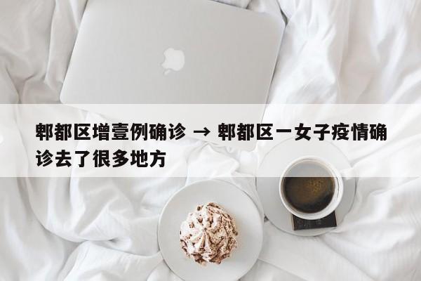 郫都区增壹例确诊 → 郫都区一女子疫情确诊去了很多地方