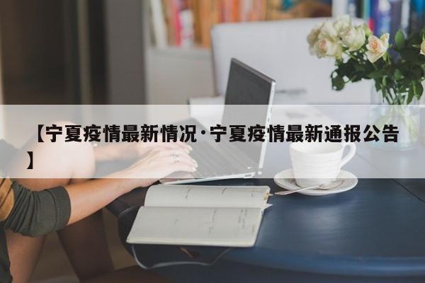 【宁夏疫情最新情况·宁夏疫情最新通报公告】