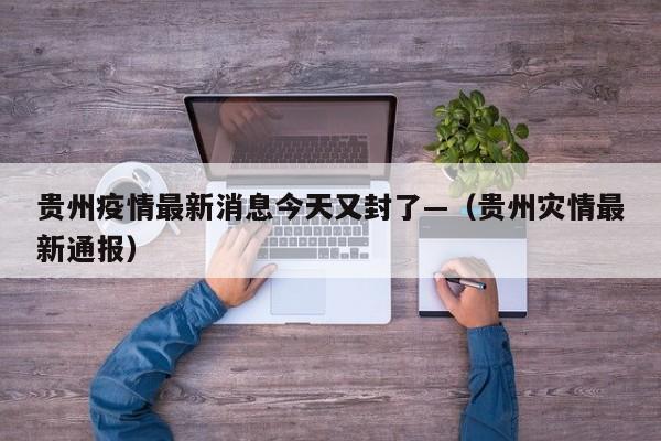 贵州疫情最新消息今天又封了—（贵州灾情最新通报）