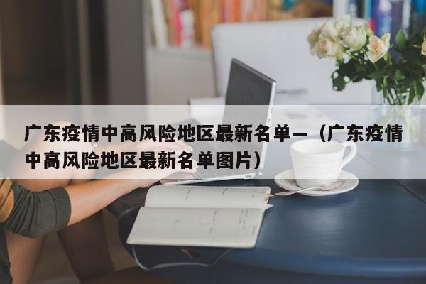 广东疫情中高风险地区最新名单—(广东疫情中高风险地区最新名单图片)