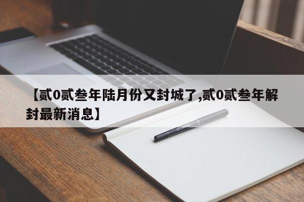 【贰0贰叁年陆月份又封城了,贰0贰叁年解封最新消息】