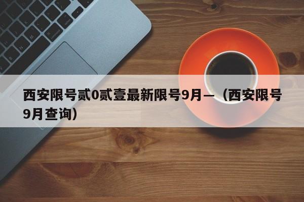 西安限号贰0贰壹最新限号9月—（西安限号9月查询）