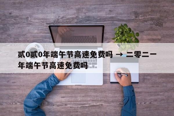 贰0贰0年端午节高速免费吗 → 二零二一年端午节高速免费吗