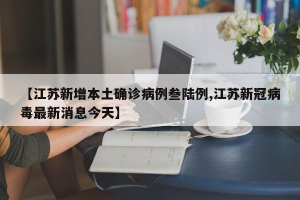 【江苏新增本土确诊病例叁陆例,江苏新冠病毒最新消息今天】