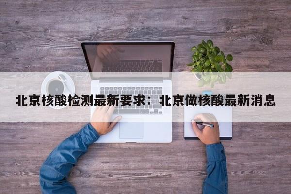 北京核酸检测最新要求:北京做核酸最新消息
