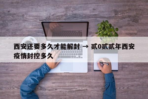 西安还要多久才能解封 → 贰0贰贰年西安疫情封控多久