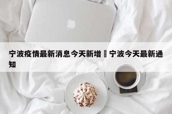 宁波疫情最新消息今天新增›宁波今天最新通知