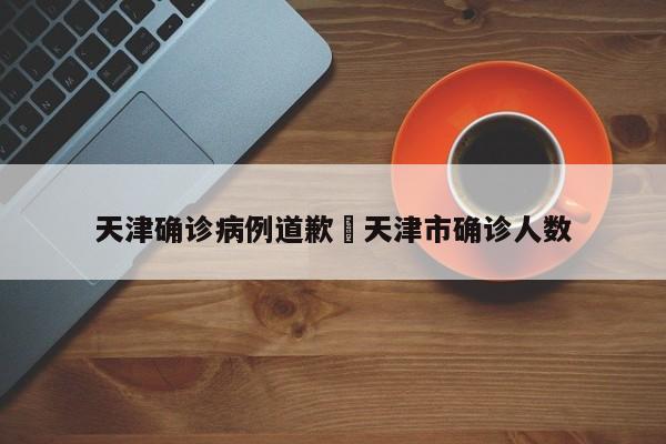 天津确诊病例道歉›天津市确诊人数