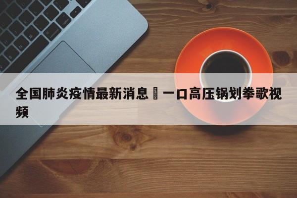 全国肺炎疫情最新消息›一口高压锅划拳歌视频