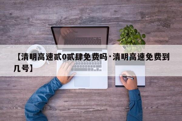 【清明高速贰0贰肆免费吗·清明高速免费到几号】