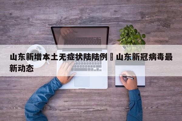 山东新增本土无症状陆陆例›山东新冠病毒最新动态