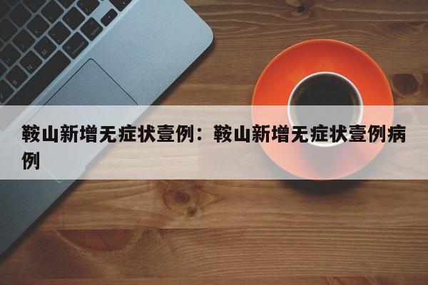 鞍山新增无症状壹例：鞍山新增无症状壹例病例