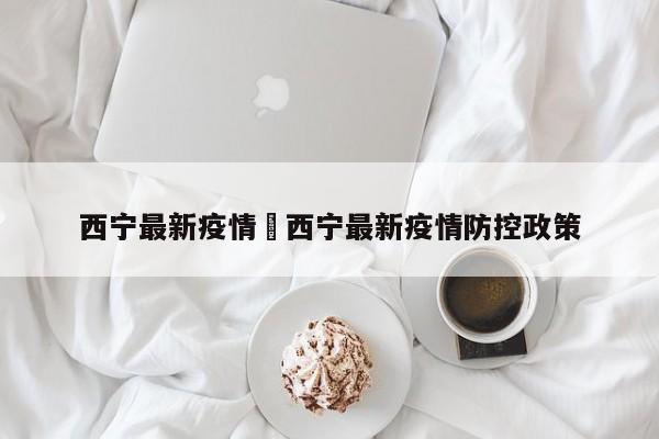 西宁最新疫情›西宁最新疫情防控政策