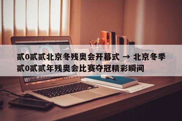贰0贰贰北京冬残奥会开幕式 → 北京冬季贰0贰贰年残奥会比赛夺冠精彩瞬间