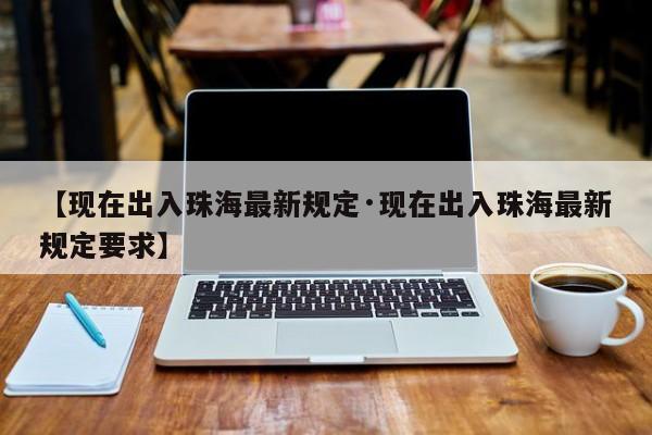 【现在出入珠海最新规定·现在出入珠海最新规定要求】