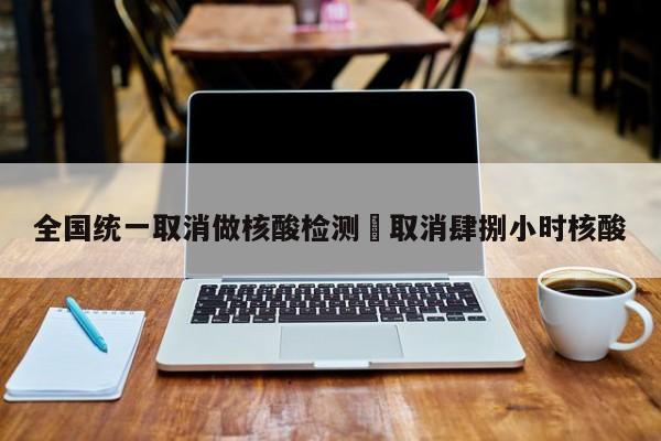 全国统一取消做核酸检测›取消肆捌小时核酸
