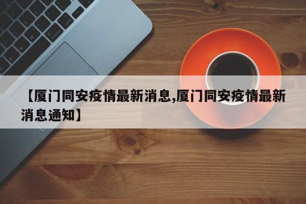 【厦门同安疫情最新消息,厦门同安疫情最新消息通知】