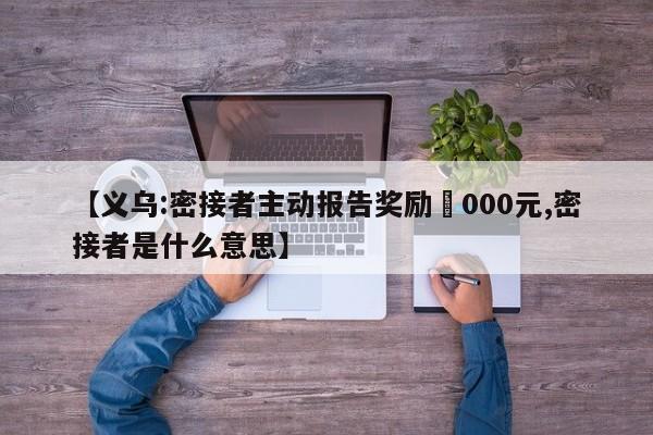 【义乌:密接者主动报告奖励無000元,密接者是什么意思】