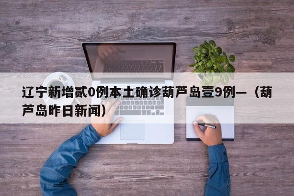 辽宁新增贰0例本土确诊葫芦岛壹9例—（葫芦岛昨日新闻）