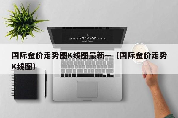 国际金价走势图K线图最新—（国际金价走势K线图）