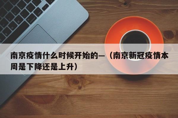 南京疫情什么时候开始的—（南京新冠疫情本周是下降还是上升）