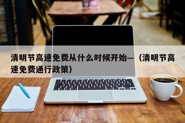清明节高速免费从什么时候开始—（清明节高速免费通行政策）