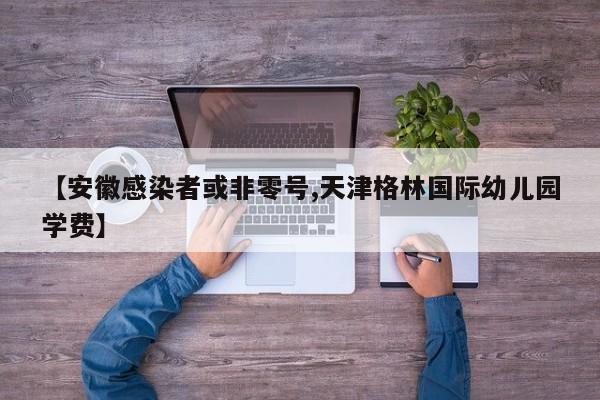 【安徽感染者或非零号,天津格林国际幼儿园学费】