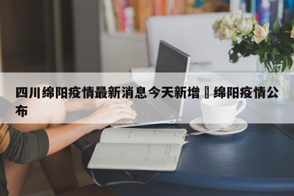 四川绵阳疫情最新消息今天新增›绵阳疫情公布