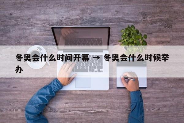 冬奥会什么时间开幕 → 冬奥会什么时候举办