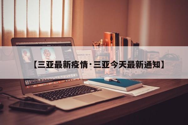 【三亚最新疫情·三亚今天最新通知】