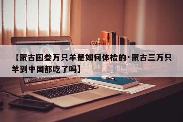 【蒙古国叁万只羊是如何体检的·蒙古三万只羊到中国都吃了吗】