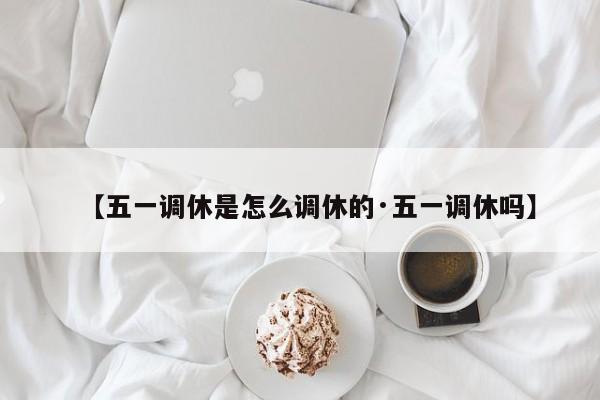 【五一调休是怎么调休的·五一调休吗】
