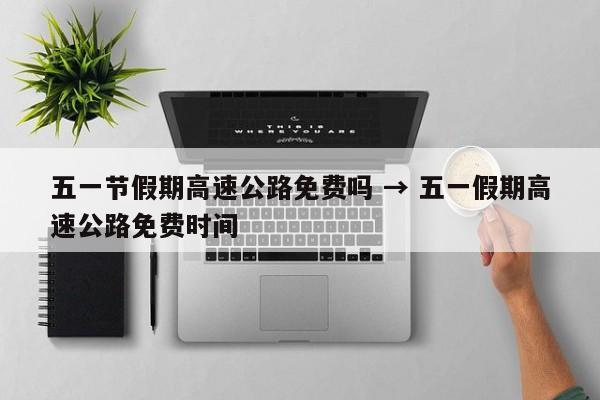 五一节假期高速公路免费吗 → 五一假期高速公路免费时间