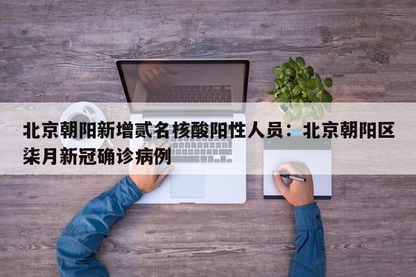 北京朝阳新增贰名核酸阳性人员:北京朝阳区柒月新冠确诊病例