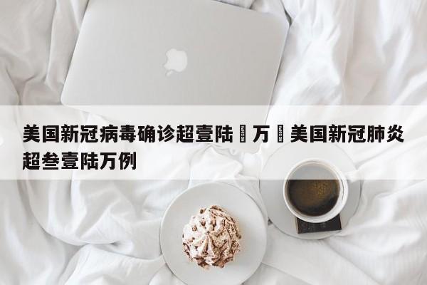 美国新冠病毒确诊超壹陆無万›美国新冠肺炎超叁壹陆万例