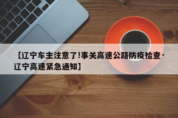 【辽宁车主注意了!事关高速公路防疫检查·辽宁高速紧急通知】